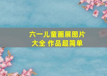 六一儿童画展图片大全 作品超简单